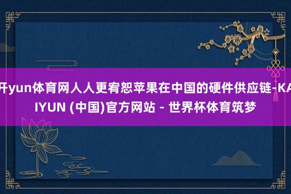 开yun体育网人人更宥恕苹果在中国的硬件供应链-KAIYUN (中国)官方网站 - 世界杯体育筑梦