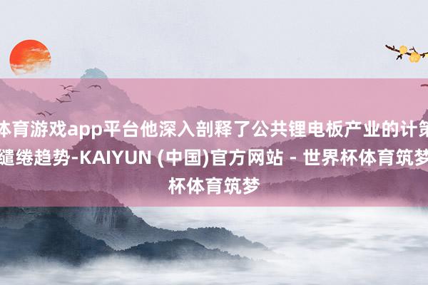 体育游戏app平台他深入剖释了公共锂电板产业的计策缱绻趋势-KAIYUN (中国)官方网站 - 世界杯体育筑梦