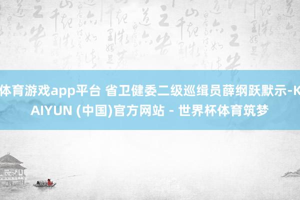 体育游戏app平台 省卫健委二级巡缉员薛纲跃默示-KAIYUN (中国)官方网站 - 世界杯体育筑梦