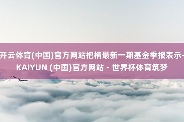 开云体育(中国)官方网站把柄最新一期基金季报表示-KAIYUN (中国)官方网站 - 世界杯体育筑梦