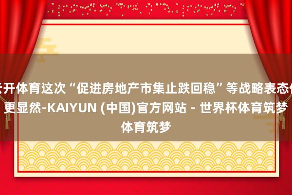 云开体育这次“促进房地产市集止跌回稳”等战略表态似更显然-KAIYUN (中国)官方网站 - 世界杯体育筑梦