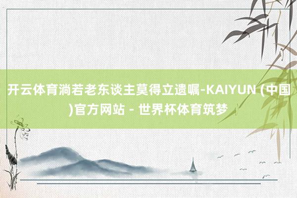开云体育淌若老东谈主莫得立遗嘱-KAIYUN (中国)官方网站 - 世界杯体育筑梦