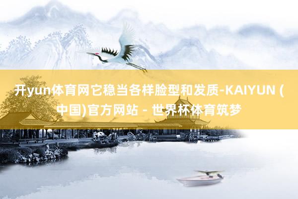 开yun体育网它稳当各样脸型和发质-KAIYUN (中国)官方网站 - 世界杯体育筑梦