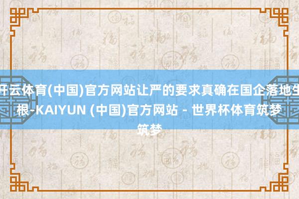 开云体育(中国)官方网站让严的要求真确在国企落地生根-KAIYUN (中国)官方网站 - 世界杯体育筑梦