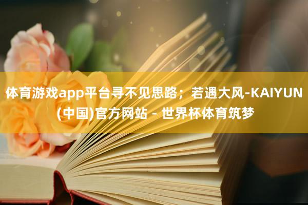 体育游戏app平台寻不见思路；若遇大风-KAIYUN (中国)官方网站 - 世界杯体育筑梦