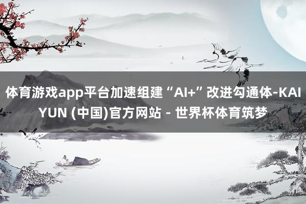 体育游戏app平台加速组建“AI+”改进勾通体-KAIYUN (中国)官方网站 - 世界杯体育筑梦