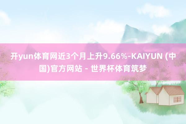 开yun体育网近3个月上升9.66%-KAIYUN (中国)官方网站 - 世界杯体育筑梦