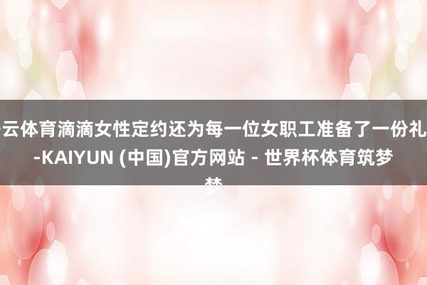 开云体育滴滴女性定约还为每一位女职工准备了一份礼物-KAIYUN (中国)官方网站 - 世界杯体育筑梦
