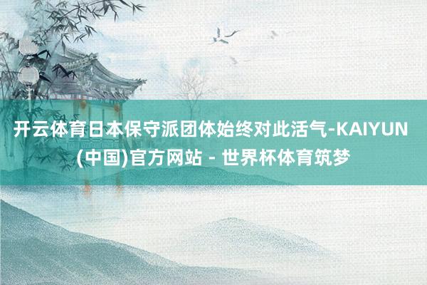 开云体育日本保守派团体始终对此活气-KAIYUN (中国)官方网站 - 世界杯体育筑梦