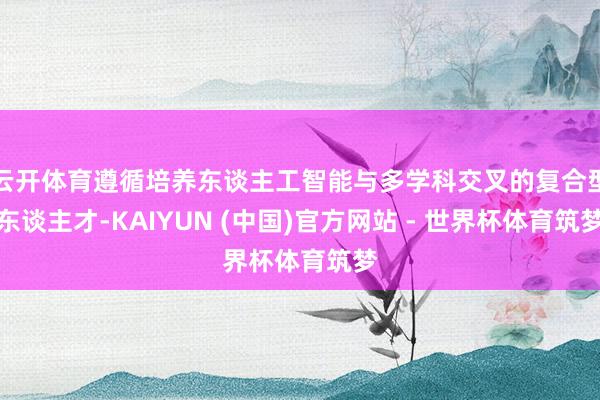 云开体育遵循培养东谈主工智能与多学科交叉的复合型东谈主才-KAIYUN (中国)官方网站 - 世界杯体育筑梦