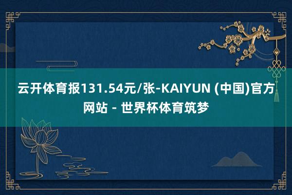云开体育报131.54元/张-KAIYUN (中国)官方网站 - 世界杯体育筑梦