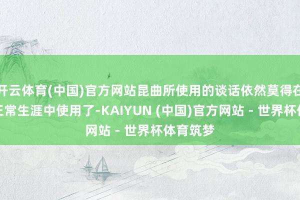 开云体育(中国)官方网站昆曲所使用的谈话依然莫得在当今的正常生涯中使用了-KAIYUN (中国)官方网站 - 世界杯体育筑梦