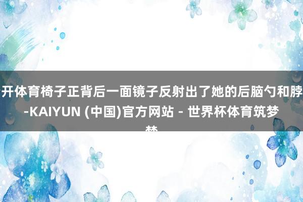 云开体育椅子正背后一面镜子反射出了她的后脑勺和脖子-KAIYUN (中国)官方网站 - 世界杯体育筑梦