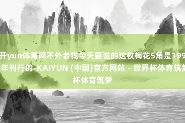 开yun体育网不外老钱今天要说的这枚梅花5角是1995年刊行的-KAIYUN (中国)官方网站 - 世界杯体育筑梦