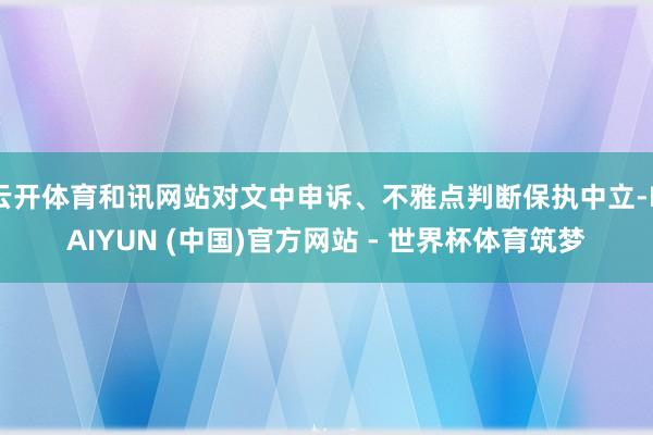 云开体育和讯网站对文中申诉、不雅点判断保执中立-KAIYUN (中国)官方网站 - 世界杯体育筑梦