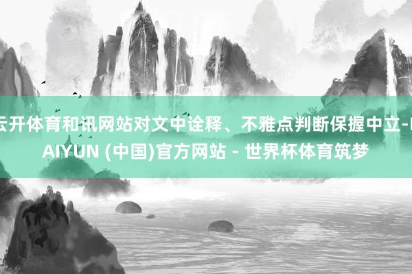 云开体育和讯网站对文中诠释、不雅点判断保握中立-KAIYUN (中国)官方网站 - 世界杯体育筑梦