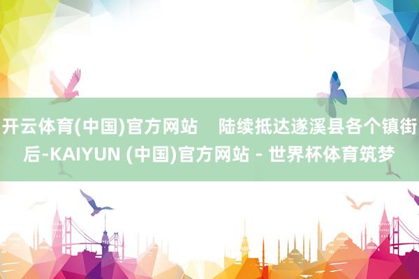开云体育(中国)官方网站    陆续抵达遂溪县各个镇街后-KAIYUN (中国)官方网站 - 世界杯体育筑梦