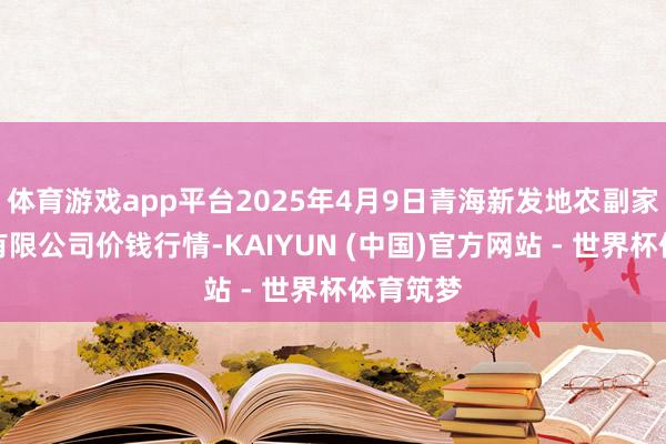 体育游戏app平台2025年4月9日青海新发地农副家具惩办有限公司价钱行情-KAIYUN (中国)官方网站 - 世界杯体育筑梦