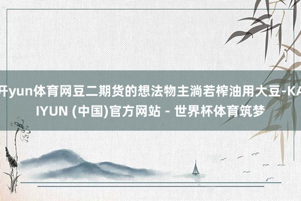 开yun体育网豆二期货的想法物主淌若榨油用大豆-KAIYUN (中国)官方网站 - 世界杯体育筑梦