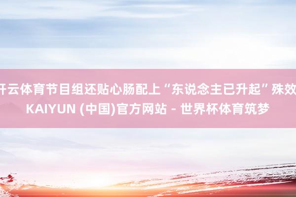 开云体育节目组还贴心肠配上“东说念主已升起”殊效-KAIYUN (中国)官方网站 - 世界杯体育筑梦