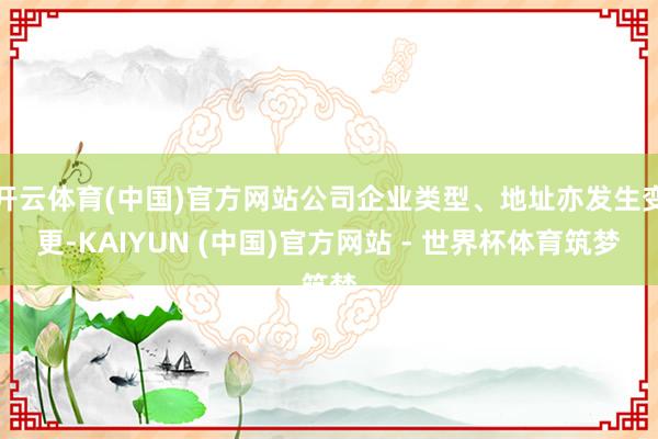 开云体育(中国)官方网站公司企业类型、地址亦发生变更-KAIYUN (中国)官方网站 - 世界杯体育筑梦