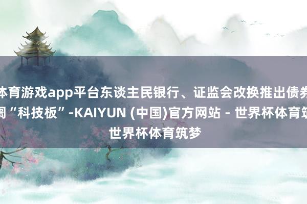 体育游戏app平台东谈主民银行、证监会改换推出债券阛阓“科技板”-KAIYUN (中国)官方网站 - 世界杯体育筑梦