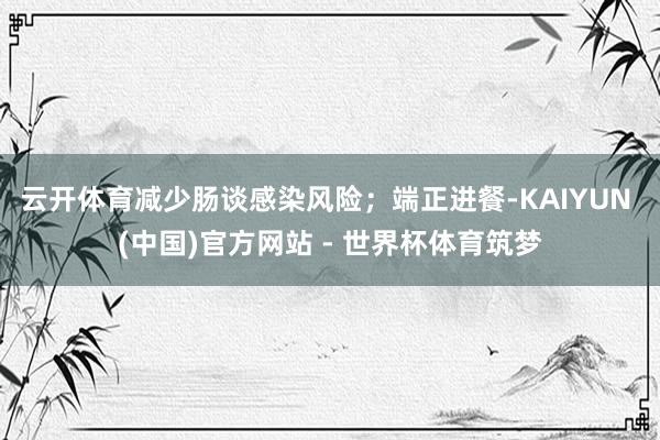 云开体育减少肠谈感染风险；端正进餐-KAIYUN (中国)官方网站 - 世界杯体育筑梦
