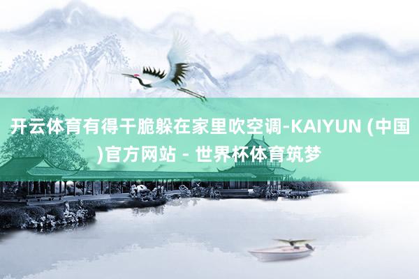 开云体育有得干脆躲在家里吹空调-KAIYUN (中国)官方网站 - 世界杯体育筑梦