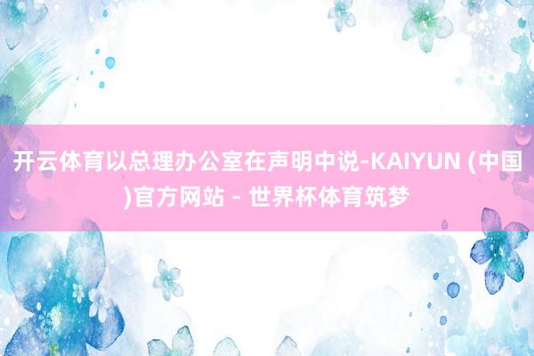 开云体育以总理办公室在声明中说-KAIYUN (中国)官方网站 - 世界杯体育筑梦