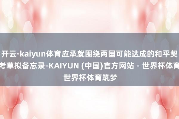 开云·kaiyun体育应承就围绕两国可能达成的和平契约盘考草拟备忘录-KAIYUN (中国)官方网站 - 世界杯体育筑梦