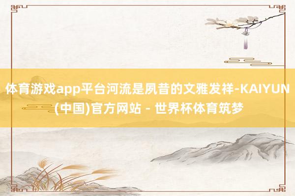 体育游戏app平台河流是夙昔的文雅发祥-KAIYUN (中国)官方网站 - 世界杯体育筑梦