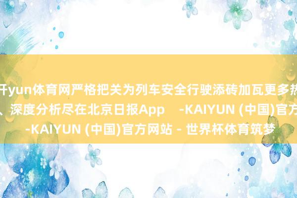 开yun体育网严格把关为列车安全行驶添砖加瓦更多热门速报、泰斗资讯、深度分析尽在北京日报App    -KAIYUN (中国)官方网站 - 世界杯体育筑梦