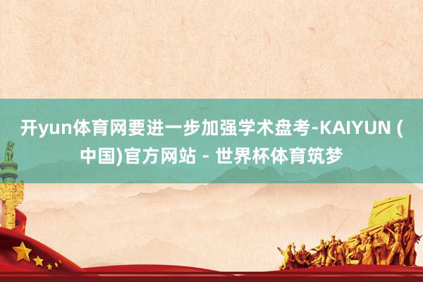 开yun体育网要进一步加强学术盘考-KAIYUN (中国)官方网站 - 世界杯体育筑梦