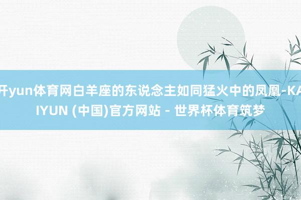 开yun体育网白羊座的东说念主如同猛火中的凤凰-KAIYUN (中国)官方网站 - 世界杯体育筑梦