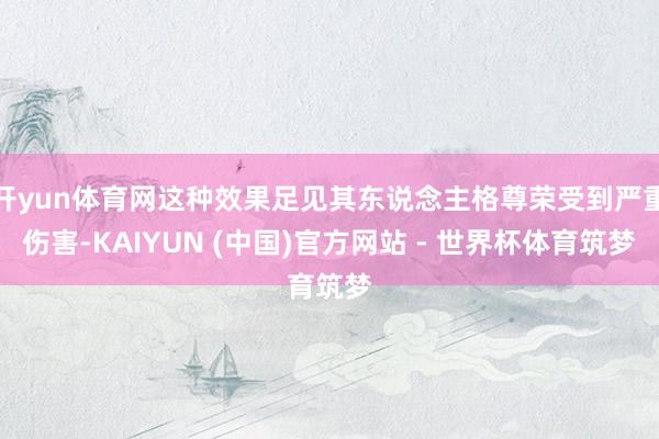 开yun体育网这种效果足见其东说念主格尊荣受到严重伤害-KAIYUN (中国)官方网站 - 世界杯体育筑梦
