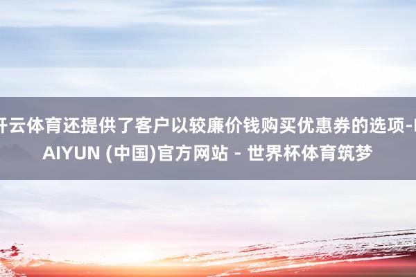 开云体育还提供了客户以较廉价钱购买优惠券的选项-KAIYUN (中国)官方网站 - 世界杯体育筑梦