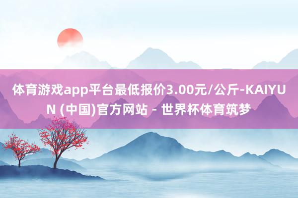 体育游戏app平台最低报价3.00元/公斤-KAIYUN (中国)官方网站 - 世界杯体育筑梦