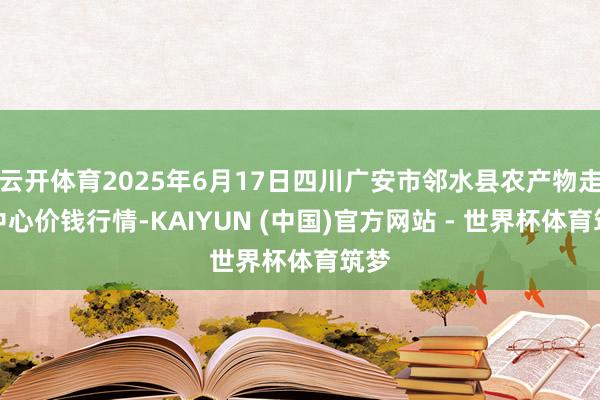 云开体育2025年6月17日四川广安市邻水县农产物走动中心价钱行情-KAIYUN (中国)官方网站 - 世界杯体育筑梦