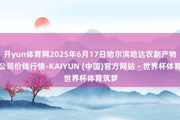 开yun体育网2025年6月17日哈尔滨哈达农副产物有限公司价钱行情-KAIYUN (中国)官方网站 - 世界杯体育筑梦