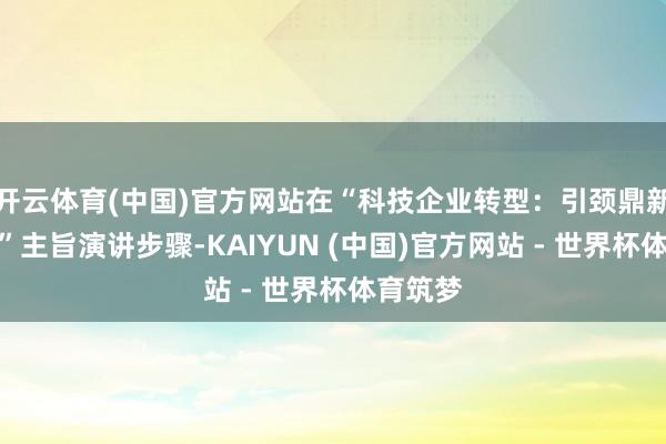 开云体育(中国)官方网站在“科技企业转型：引颈鼎新新期间”主旨演讲步骤-KAIYUN (中国)官方网站 - 世界杯体育筑梦