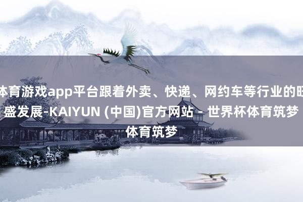 体育游戏app平台跟着外卖、快递、网约车等行业的旺盛发展-KAIYUN (中国)官方网站 - 世界杯体育筑梦
