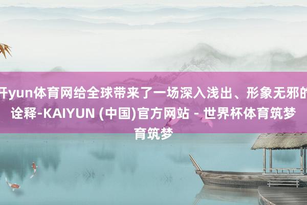 开yun体育网给全球带来了一场深入浅出、形象无邪的诠释-KAIYUN (中国)官方网站 - 世界杯体育筑梦
