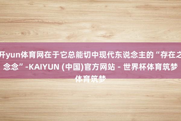 开yun体育网在于它总能切中现代东说念主的“存在之念念”-KAIYUN (中国)官方网站 - 世界杯体育筑梦