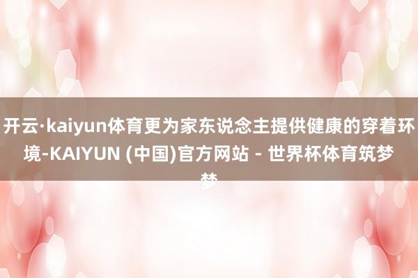 开云·kaiyun体育更为家东说念主提供健康的穿着环境-KAIYUN (中国)官方网站 - 世界杯体育筑梦