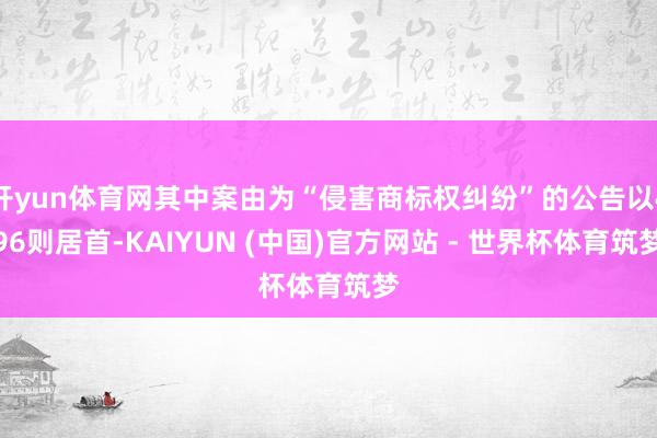开yun体育网其中案由为“侵害商标权纠纷”的公告以496则居首-KAIYUN (中国)官方网站 - 世界杯体育筑梦