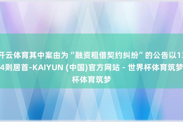 开云体育其中案由为“融资租借契约纠纷”的公告以134则居首-KAIYUN (中国)官方网站 - 世界杯体育筑梦