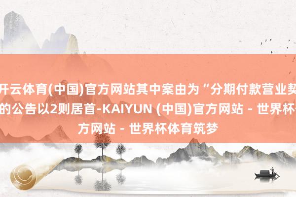 开云体育(中国)官方网站其中案由为“分期付款营业契约纠纷”的公告以2则居首-KAIYUN (中国)官方网站 - 世界杯体育筑梦