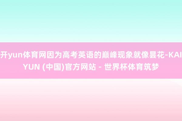 开yun体育网因为高考英语的巅峰现象就像昙花-KAIYUN (中国)官方网站 - 世界杯体育筑梦