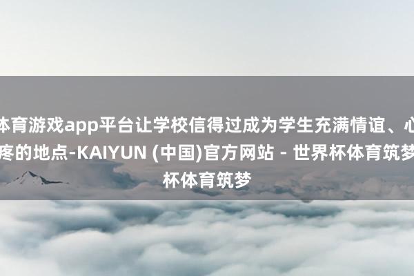 体育游戏app平台让学校信得过成为学生充满情谊、心疼的地点-KAIYUN (中国)官方网站 - 世界杯体育筑梦