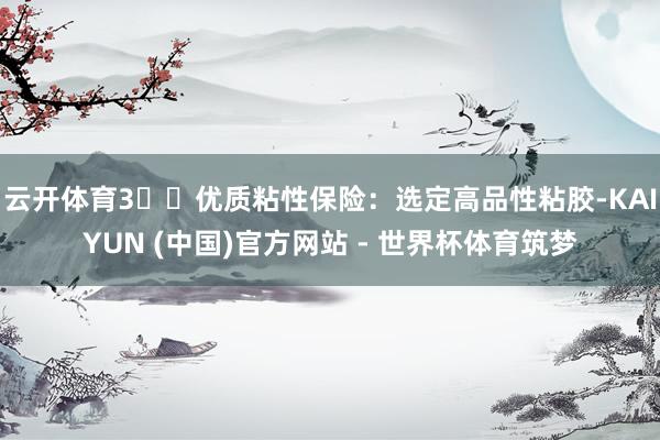 云开体育3️⃣优质粘性保险：选定高品性粘胶-KAIYUN (中国)官方网站 - 世界杯体育筑梦
